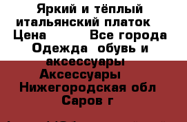 Яркий и тёплый итальянский платок  › Цена ­ 900 - Все города Одежда, обувь и аксессуары » Аксессуары   . Нижегородская обл.,Саров г.